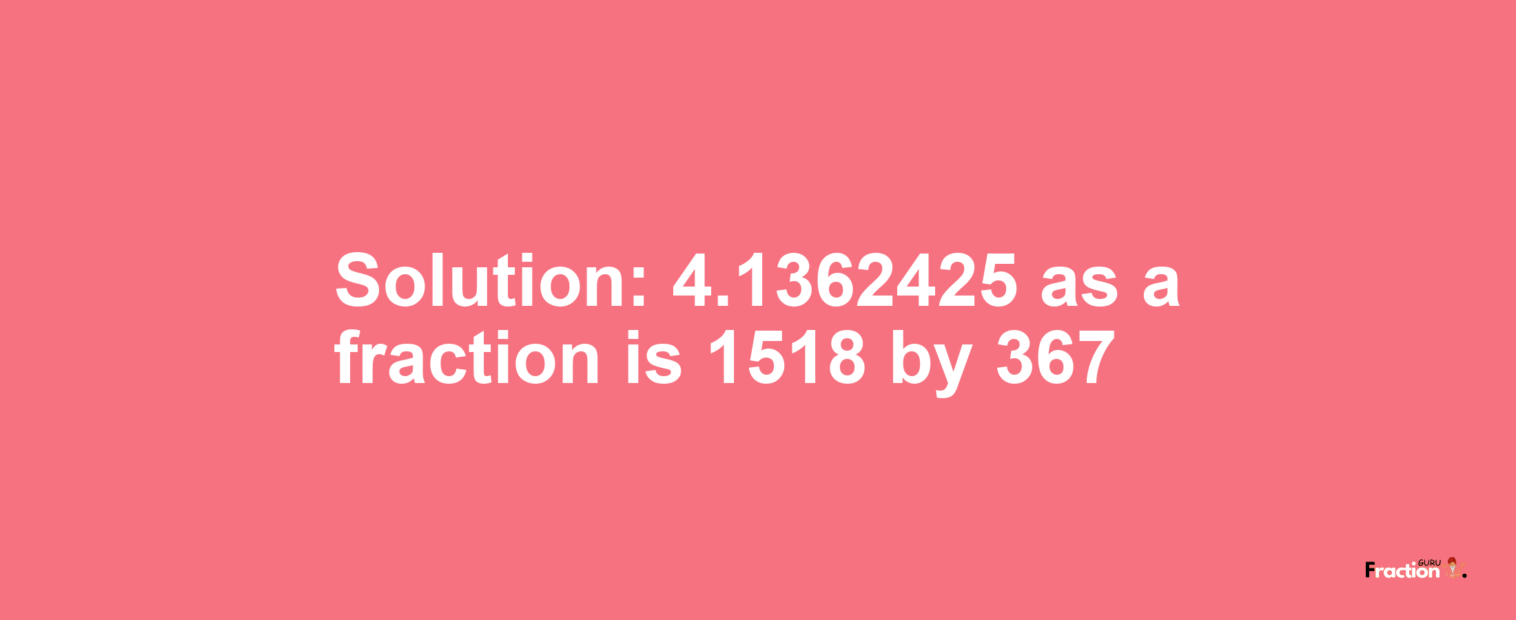 Solution:4.1362425 as a fraction is 1518/367